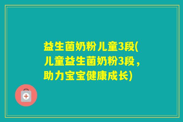益生菌奶粉儿童3段(儿童益生菌奶粉3段，助力宝宝健康成长)