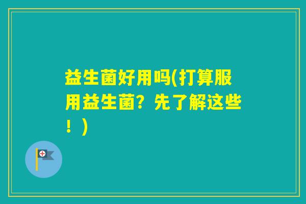 益生菌好用吗(打算服用益生菌?先了解这些!) 益生菌好用吗(打算服用益生菌?先了解这些!)