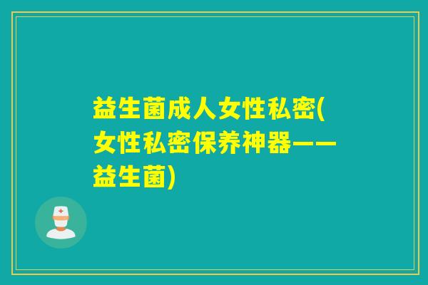 益生菌成人女性私密(女性私密保养神器——益生菌)