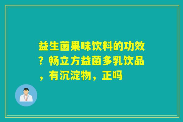 益生菌果味饮料的功效？畅立方益菌多乳饮品，有沉淀物，正吗