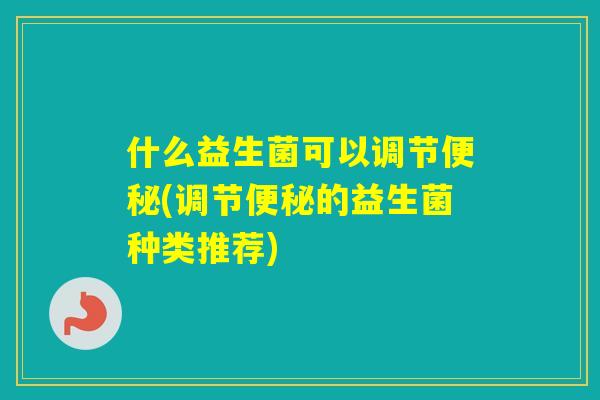 什么益生菌可以调节(调节的益生菌种类推荐)