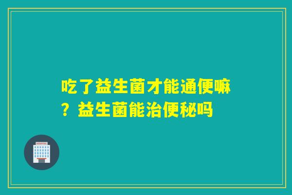 吃了益生菌才能通便嘛？益生菌能吗
