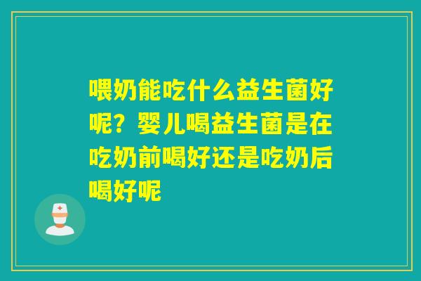 喂奶能吃什么益生菌好呢？婴儿喝益生菌是在吃奶前喝好还是吃奶后喝好呢