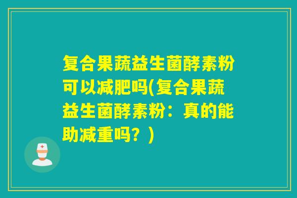 复合果蔬益生菌酵素粉可以吗(复合果蔬益生菌酵素粉：真的能助减重吗？)