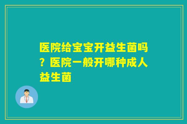 医院给宝宝开益生菌吗？医院一般开哪种成人益生菌