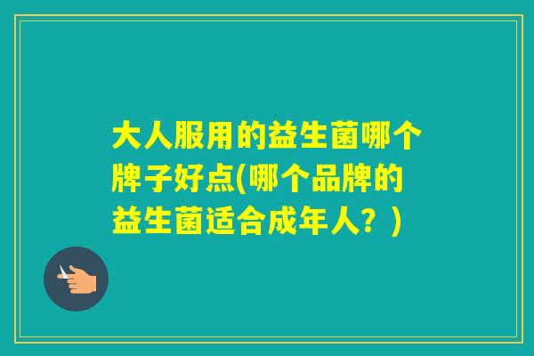 大人服用的益生菌哪个牌子好点(哪个品牌的益生菌适合成年人?) 大人服用的益生菌哪个牌子好点(哪个品牌的益生菌适合成年人?)