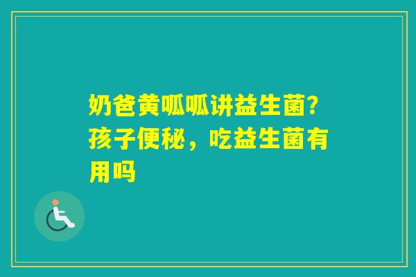奶爸黄呱呱讲益生菌？孩子，吃益生菌有用吗
