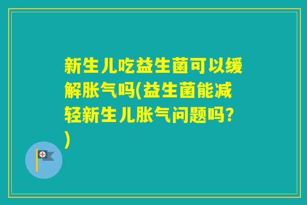 新生儿吃益生菌可以缓解吗(益生菌能减轻新生儿问题吗?) 新生儿吃益生菌可以缓解吗(益生菌能减轻新生儿问题吗?)