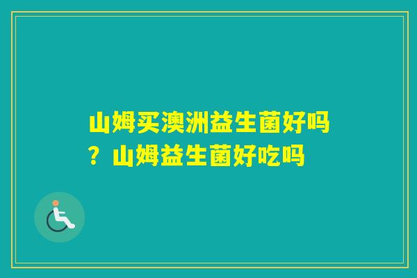 山姆买澳洲益生菌好吗？山姆益生菌好吃吗