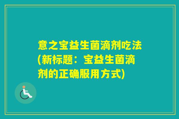意之宝益生菌滴剂吃法(新标题：宝益生菌滴剂的正确服用方式)