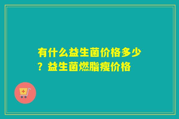 有什么益生菌价格多少？益生菌燃脂瘦价格