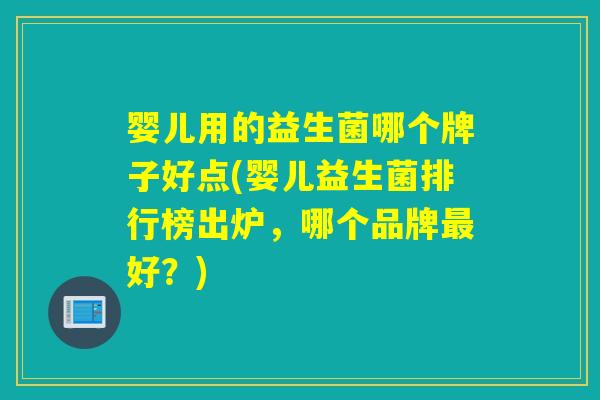 婴儿用的益生菌哪个牌子好点(婴儿益生菌排行榜出炉,哪个品牌好?) 婴儿用的益生菌哪个牌子好点(婴儿益生菌排行榜出炉,哪个品牌好?)
