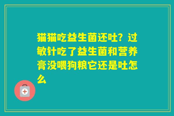 猫猫吃益生菌还吐？针吃了益生菌和营养膏没喂狗粮它还是吐怎么