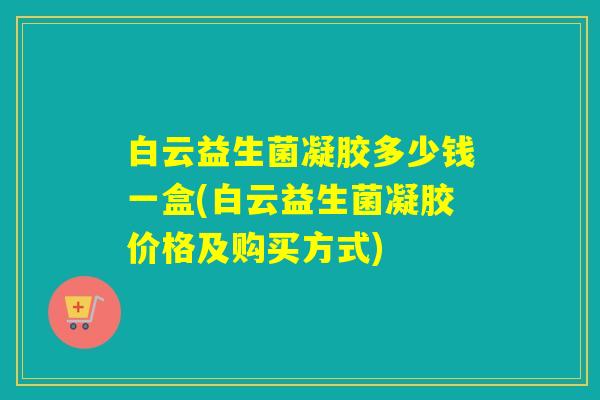 白云益生菌凝胶多少钱一盒(白云益生菌凝胶价格及购买方式)