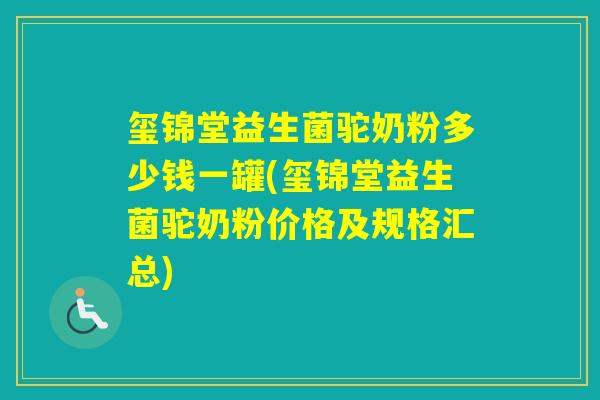 玺锦堂益生菌驼奶粉多少钱一罐(玺锦堂益生菌驼奶粉价格及规格汇总)