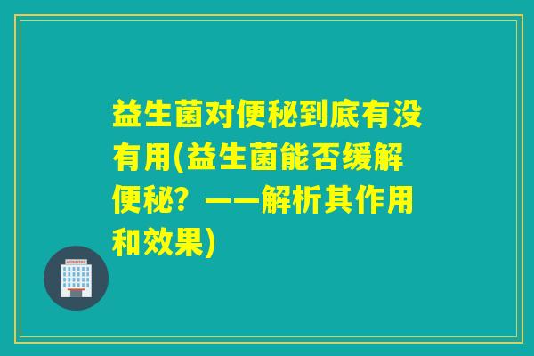 益生菌对到底有没有用(益生菌能否缓解?——解析其作用和效果) 益生菌对到底有没有用(益生菌能否缓解?——解析其作用和效果)