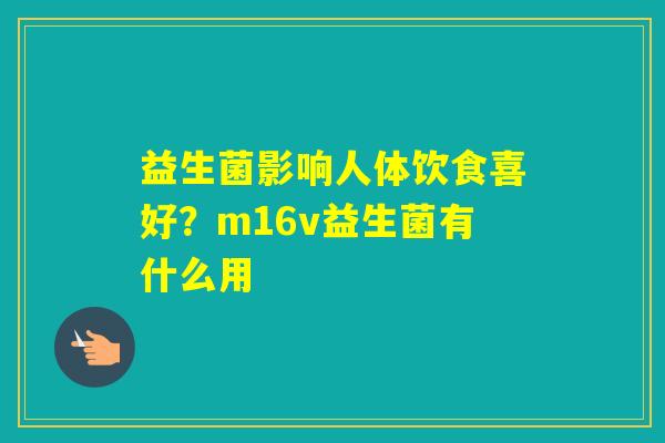 益生菌影响人体饮食喜好？m16v益生菌有什么用
