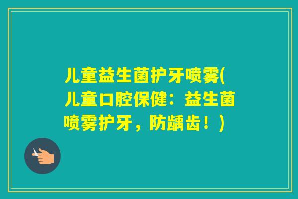 儿童益生菌护牙喷雾(儿童口腔保健:益生菌喷雾护牙,防龋齿!) 儿童益生菌护牙喷雾(儿童口腔保健:益生菌喷雾护牙,防龋齿!)
