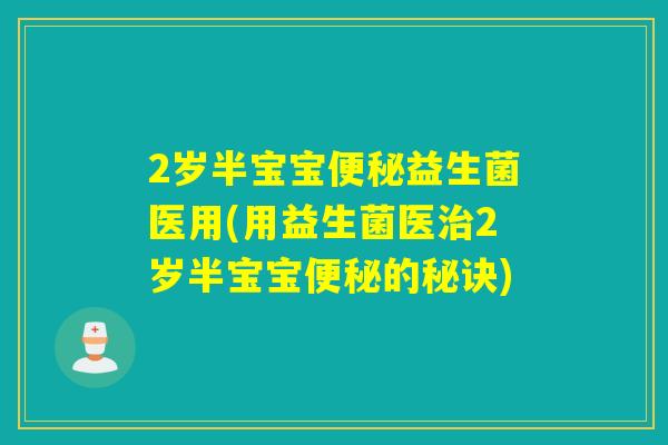 2岁半宝宝益生菌医用(用益生菌医2岁半宝宝的秘诀)