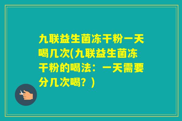 九联益生菌冻干粉一天喝几次(九联益生菌冻干粉的喝法：一天需要分几次喝？)