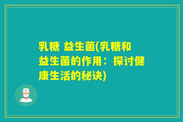 乳糖 益生菌(乳糖和益生菌的作用：探讨健康生活的秘诀)
