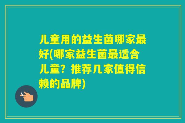 儿童用的益生菌哪家好(哪家益生菌适合儿童？推荐几家值得信赖的品牌)