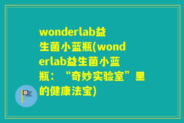 wonderlab益生菌小蓝瓶(wonderlab益生菌小蓝瓶:“奇妙实验室”里的健康法宝) wonderlab益生菌小蓝瓶(wonderlab益生菌小蓝瓶:“奇妙实验室”里的健康法宝)