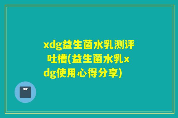 xdg益生菌水乳测评 吐槽(益生菌水乳xdg使用心得分享)