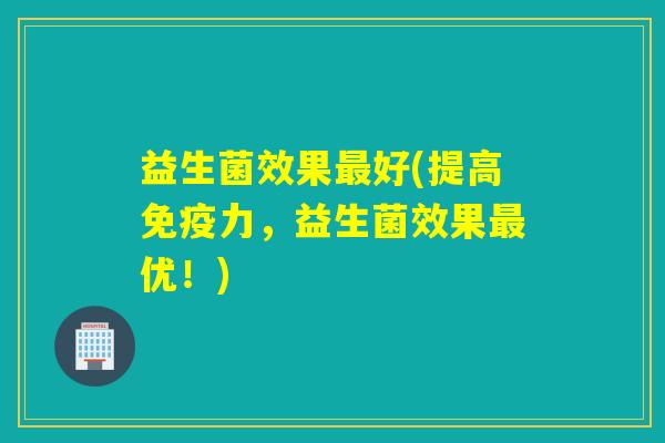 益生菌效果好(提高力,益生菌效果优!) 益生菌效果好(提高力,益生菌效果优!)