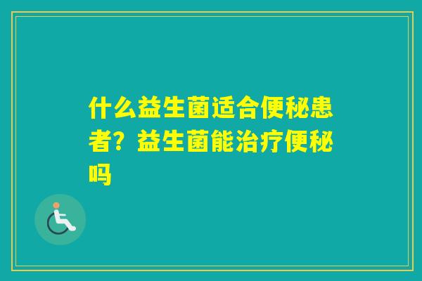 什么益生菌适合患者？益生菌能吗