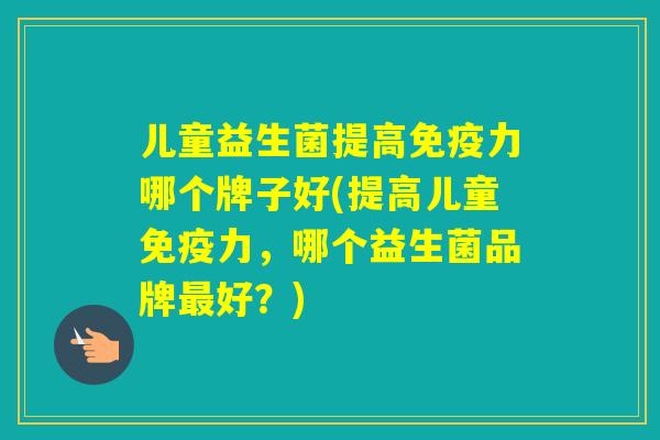 儿童益生菌提高力哪个牌子好(提高儿童力，哪个益生菌品牌好？)