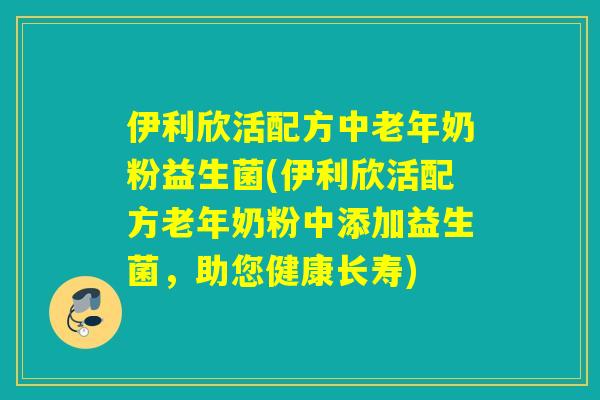伊利欣活配方中老年奶粉益生菌(伊利欣活配方老年奶粉中添加益生菌，助您健康长寿)
