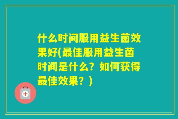 什么时间服用益生菌效果好(佳服用益生菌时间是什么?如何获得佳效果?) 什么时间服用益生菌效果好(佳服用益生菌时间是什么?如何获得佳效果?)