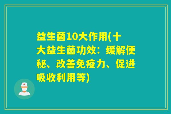 益生菌10大作用(十大益生菌功效:缓解、改善力、促进吸收利用等) 益生菌10大作用(十大益生菌功效:缓解、改善力、促进吸收利用等)
