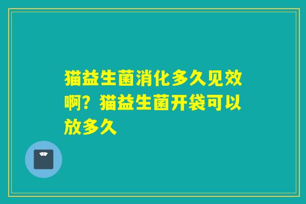 猫益生菌消化多久见效啊？猫益生菌开袋可以放多久
