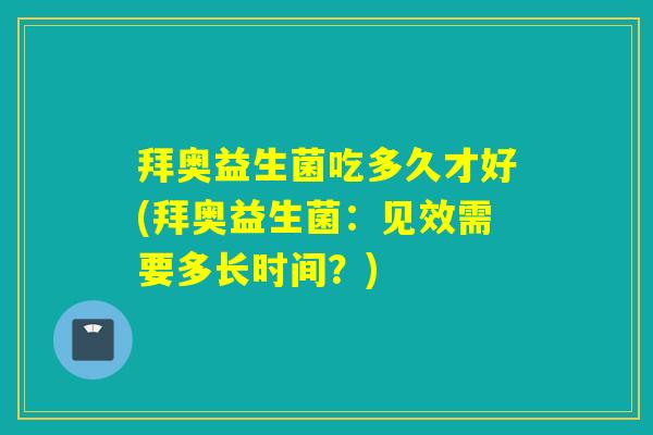 拜奥益生菌吃多久才好(拜奥益生菌:见效需要多长时间?) 拜奥益生菌吃多久才好(拜奥益生菌:见效需要多长时间?)