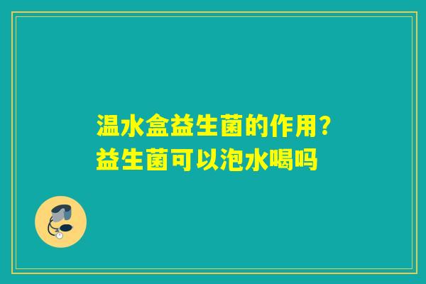 温水盒益生菌的作用？益生菌可以泡水喝吗