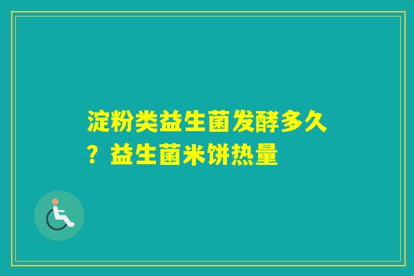 淀粉类益生菌发酵多久？益生菌米饼热量