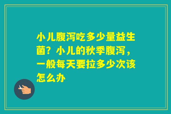 小儿吃多少量益生菌？小儿的秋季，一般每天要拉多少次该怎么办