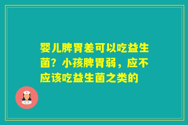 婴儿脾胃差可以吃益生菌？小孩脾胃弱，应不应该吃益生菌之类的