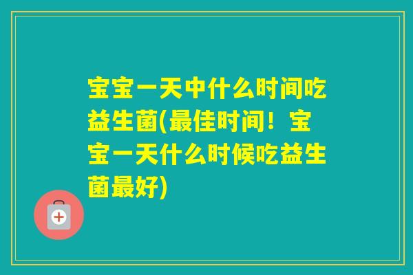 宝宝一天中什么时间吃益生菌(佳时间！宝宝一天什么时候吃益生菌好)