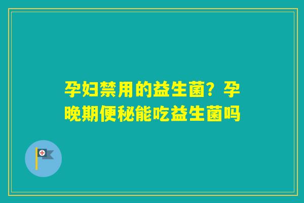 孕妇禁用的益生菌？孕晚期能吃益生菌吗