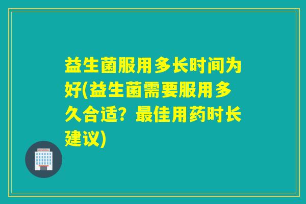 益生菌服用多长时间为好(益生菌需要服用多久合适？佳用药时长建议)