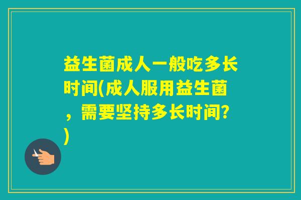 益生菌成人一般吃多长时间(成人服用益生菌，需要坚持多长时间？)