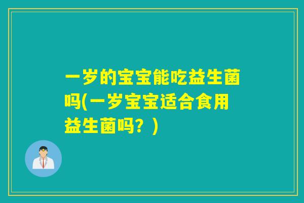 一岁的宝宝能吃益生菌吗(一岁宝宝适合食用益生菌吗？)