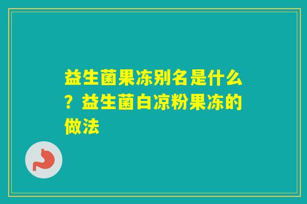 益生菌果冻别名是什么?益生菌白凉粉果冻的做法 益生菌果冻别名是什么?益生菌白凉粉果冻的做法