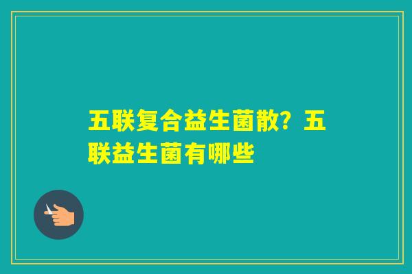 五联复合益生菌散?五联益生菌有哪些 五联复合益生菌散?五联益生菌有哪些