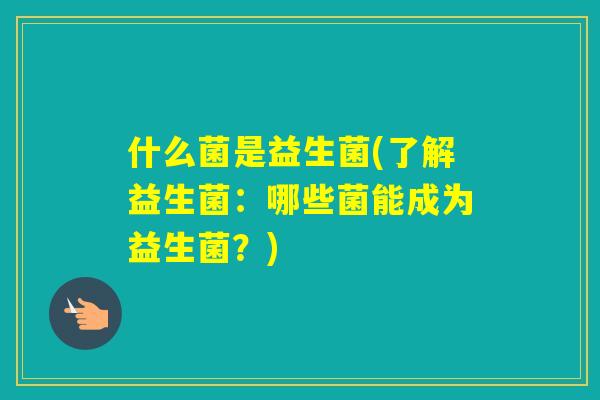 什么菌是益生菌(了解益生菌：哪些菌能成为益生菌？)