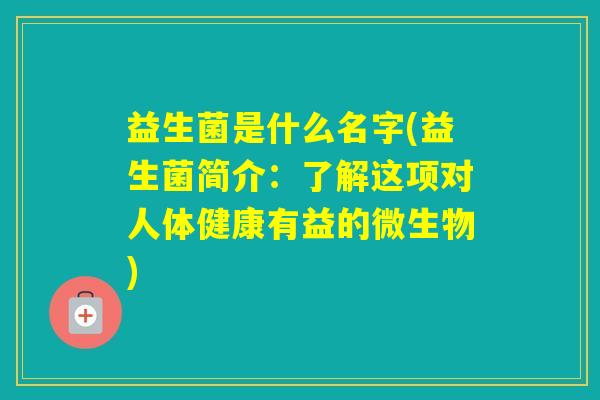 益生菌是什么名字(益生菌简介：了解这项对人体健康有益的微生物)