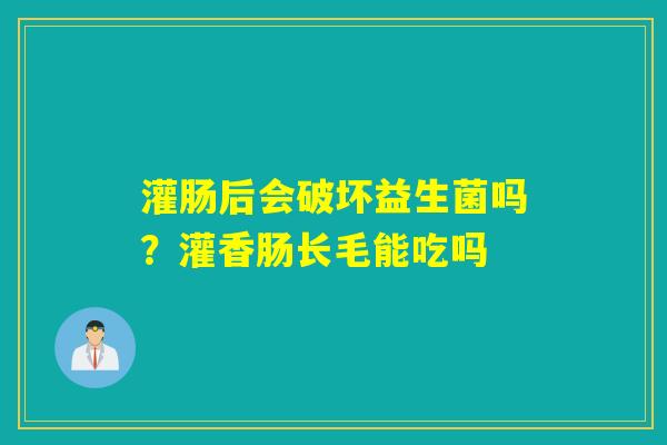 灌肠后会破坏益生菌吗？灌香肠长毛能吃吗